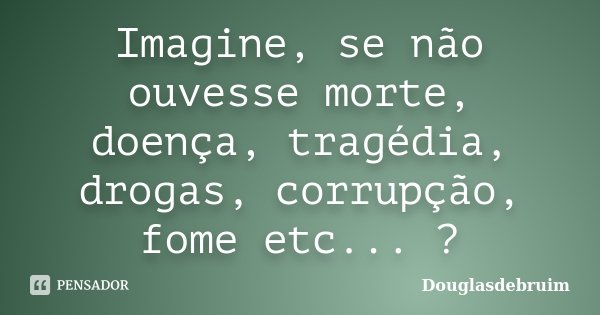 Imagine, se não ouvesse morte, doença, tragédia, drogas, corrupção, fome etc... ?... Frase de Douglasdebruim.