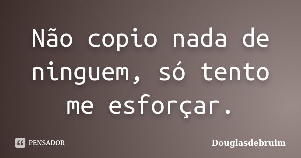 Não copio nada de ninguem, só tento me esforçar.... Frase de Douglasdebruim.