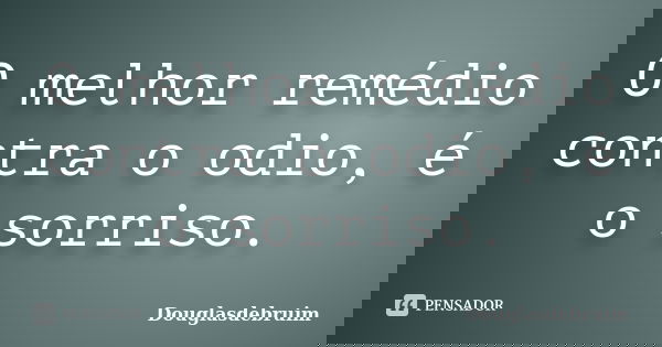 O melhor remédio contra o odio, é o sorriso.... Frase de Douglasdebruim.