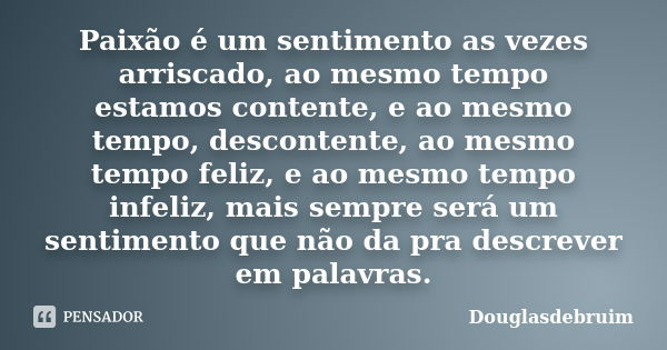 Paixão é um sentimento as vezes arriscado, ao mesmo tempo estamos contente, e ao mesmo tempo, descontente, ao mesmo tempo feliz, e ao mesmo tempo infeliz, mais ... Frase de Douglasdebruim.