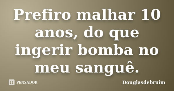 Prefiro malhar 10 anos, do que ingerir bomba no meu sanguê.... Frase de Douglasdebruim.