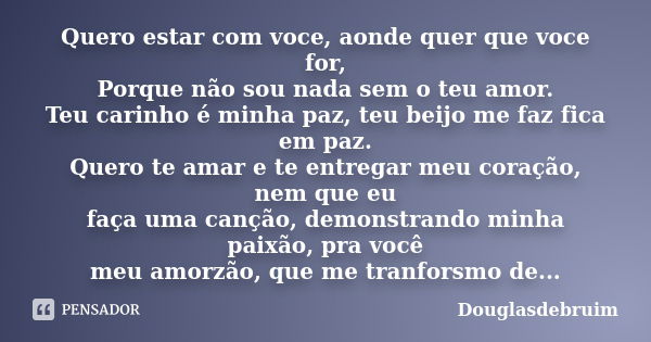 Quero estar com voce, aonde quer que voce for, Porque não sou nada sem o teu amor. Teu carinho é minha paz, teu beijo me faz fica em paz. Quero te amar e te ent... Frase de Douglasdebruim.