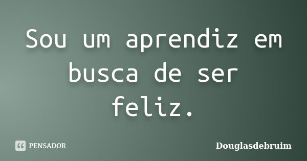 Sou um aprendiz em busca de ser feliz.... Frase de Douglasdebruim.