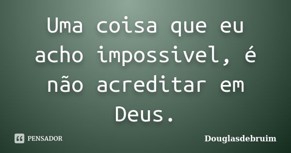 Uma coisa que eu acho impossivel, é não acreditar em Deus.... Frase de Douglasdebruim.