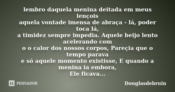 lembro daquela menina deitada em meus lençois aquela vontade imensa de abraça - lá, poder toca lá, a timidez sempre impedia. Aquele beijo lento acelerando com o... Frase de Douglasdebruin.