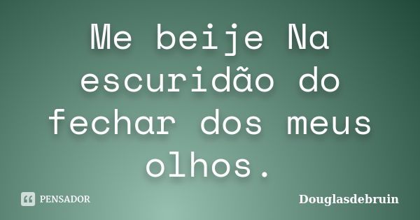 Me beije Na escuridão do fechar dos meus olhos.... Frase de Douglasdebruin.