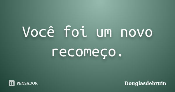 Você foi um novo recomeço.... Frase de Douglasdebruin.