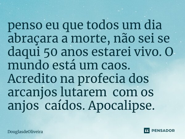 ⁠penso eu que todos um dia abraçara a morte, não sei se daqui 50 anos estarei vivo. O mundo está um caos. Acredito na profecia dos arcanjos lutarem com os anjos... Frase de DouglasdeOliveira.