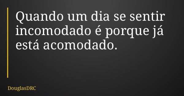 Quando um dia se sentir incomodado é porque já está acomodado.... Frase de DouglasDRC.