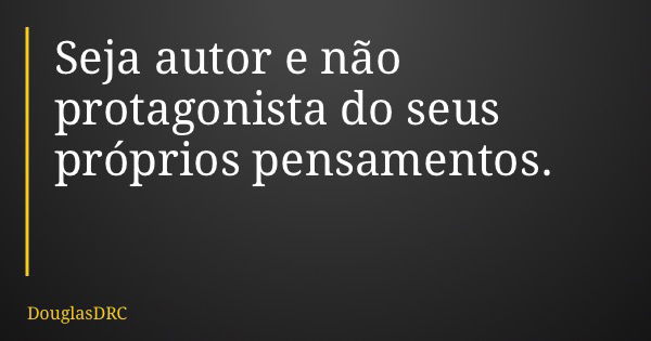 Seja autor e não protagonista do seus próprios pensamentos.... Frase de DouglasDRC.