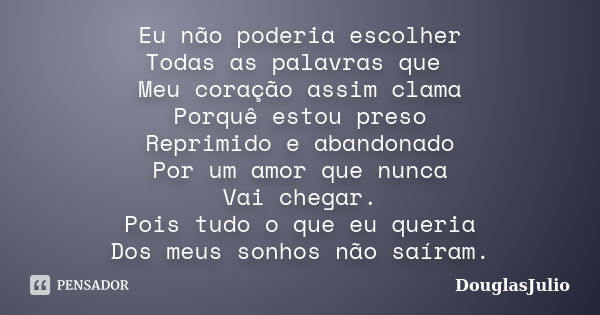 Eu não poderia escolher Todas as palavras que Meu coração assim clama Porquê estou preso Reprimido e abandonado Por um amor que nunca Vai chegar. Pois tudo o qu... Frase de DouglasJulio.