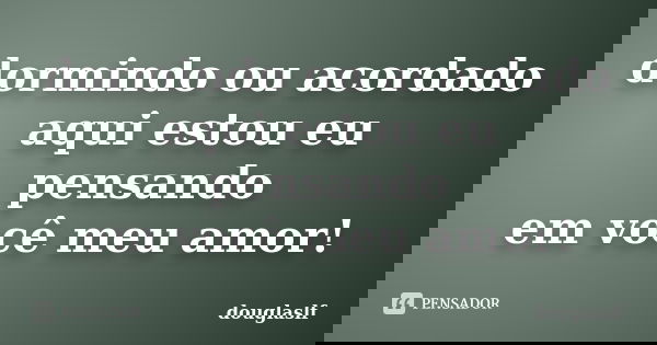 dormindo ou acordado aqui estou eu pensando em você meu amor!... Frase de douglaslf.
