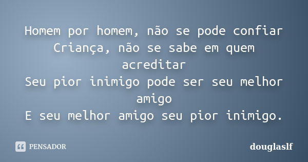 Homem por homem, não se pode confiar Criança, não se sabe em quem acreditar Seu pior inimigo pode ser seu melhor amigo E seu melhor amigo seu pior inimigo.... Frase de douglaslf.