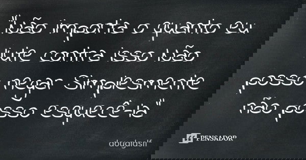 "Não importa o quanto eu lute contra isso Não posso negar Simplesmente não posso esquecê-la"... Frase de douglaslf.