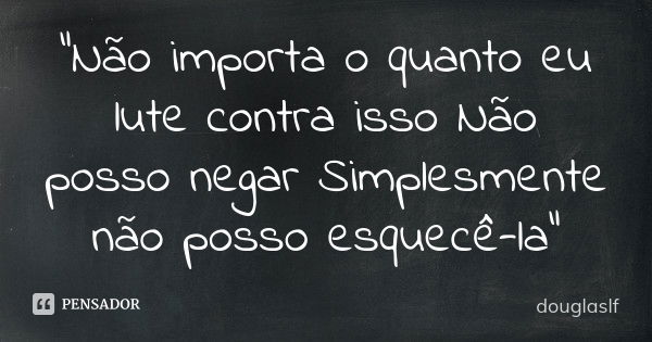 "Não importa o quanto eu lute contra isso Não posso negar Simplesmente não posso esquecê-la"... Frase de douglaslf.