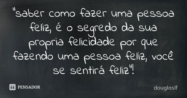 "saber como fazer uma pessoa feliz, é o segredo da sua propria felicidade por que fazendo uma pessoa feliz, você se sentirá feliz"!... Frase de douglaslf.