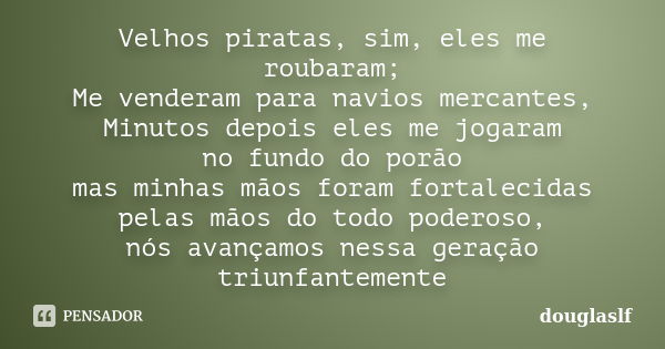 Velhos piratas, sim, eles me roubaram; Me venderam para navios mercantes, Minutos depois eles me jogaram no fundo do porão mas minhas mãos foram fortalecidas pe... Frase de douglaslf.