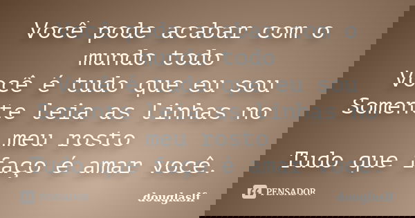 Você pode acabar com o mundo todo Você é tudo que eu sou Somente leia as linhas no meu rosto Tudo que faço é amar você.... Frase de douglaslf.