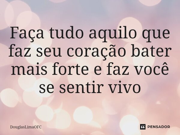 Faça tudo aquilo que faz seu coração bater mais forte e faz você se sentir vivo... Frase de DouglasLimaOFC.