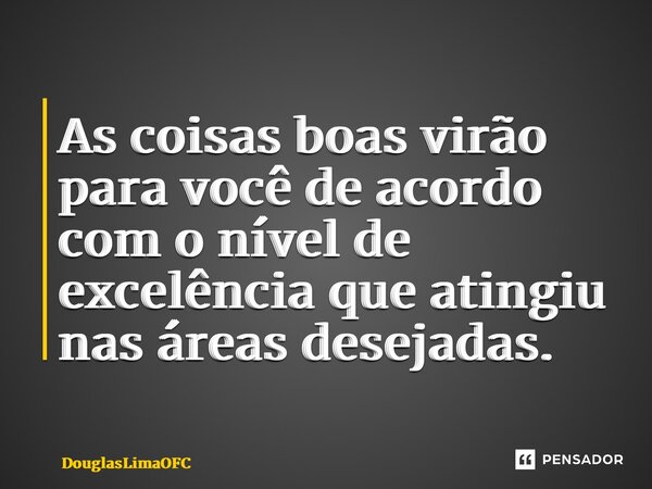 As coisas boas virão para você de acordo com o nível de excelência que atingiu nas áreas desejadas.... Frase de DouglasLimaOFC.