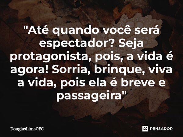 "Até quando você será espectador⁠? Seja protagonista, pois, a vida é agora! Sorria, brinque, viva a vida, pois ela é breve e passageira"... Frase de DouglasLimaOFC.