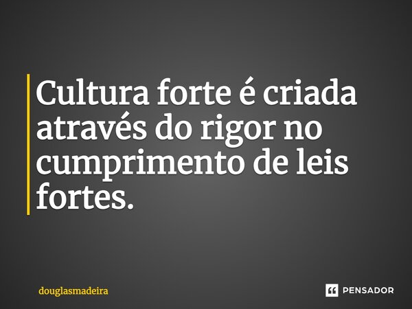 ⁠Cultura forte é criada através do rigor no cumprimento de leis fortes.... Frase de douglasmadeira.