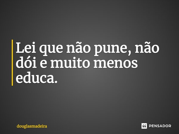 ⁠Lei que não pune, não dói e muito menos educa.... Frase de douglasmadeira.