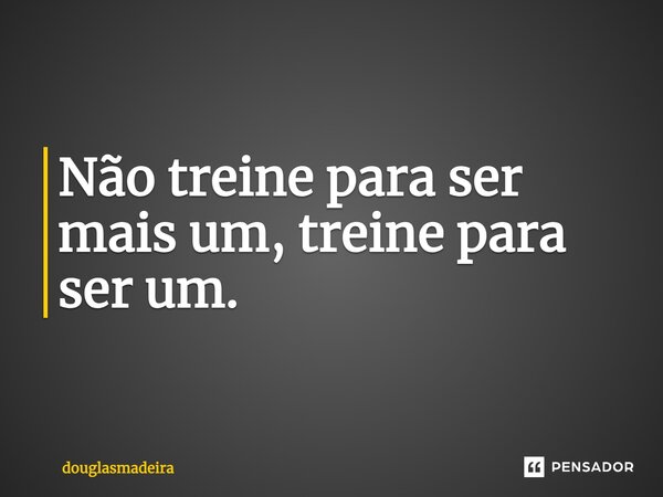 Não treine para ser mais um, treine para ser um.⁠... Frase de douglasmadeira.