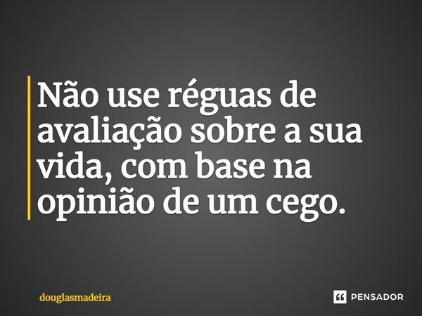 ⁠Não use réguas de avaliação sobre a sua vida, com base na opinião de um cego.... Frase de douglasmadeira.