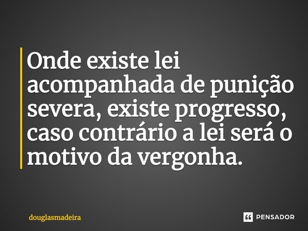 ⁠Onde existe lei acompanhada de punição severa, existe progresso, caso contrário a lei será o motivo da vergonha.... Frase de douglasmadeira.