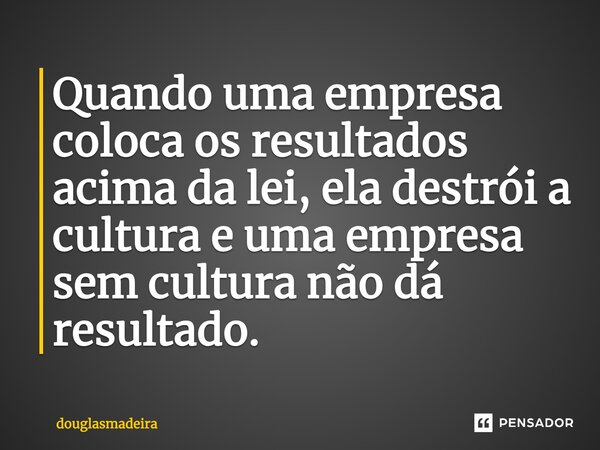 ⁠Quando uma empresa coloca os resultados acima da lei, ela destrói a cultura e uma empresa sem cultura não dá resultado.... Frase de douglasmadeira.