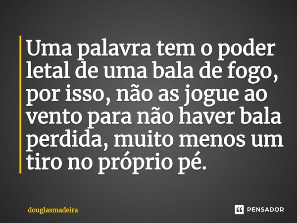 ⁠Uma palavra tem o poder letal de uma bala de fogo, por isso, não as jogue ao vento para não haver bala perdida, muito menos um tiro no próprio pé.... Frase de douglasmadeira.