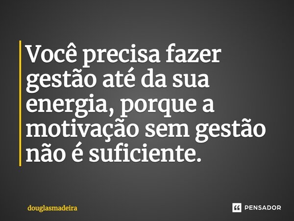 ⁠Você precisa fazer gestão até da sua energia, porque a motivação sem gestão não é suficiente.... Frase de douglasmadeira.