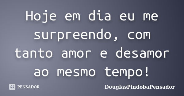 Hoje em dia eu me surpreendo, com tanto amor e desamor ao mesmo tempo!... Frase de DouglasPindobaPensador.