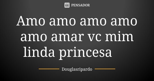 Amo amo amo amo amo amar vc mim linda princesa ♥️... Frase de Douglasripardo.