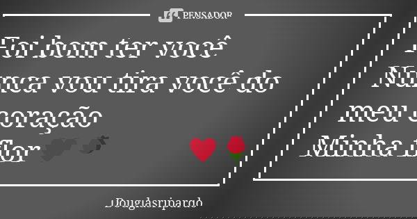 Foi bom ter você Nunca vou tira você do meu coração Minha flor♥️🌹... Frase de Douglasripardo.