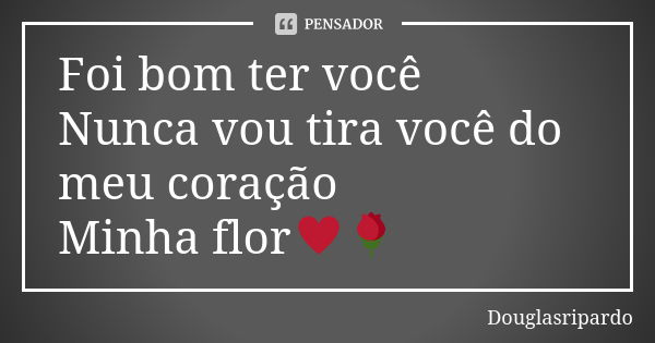 Foi bom ter você Nunca vou tira você do meu coração Minha flor♥️🌹... Frase de Douglasripardo.