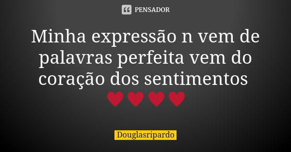 Minha expressão n vem de palavras perfeita vem do coração dos sentimentos ♥♥♥♥... Frase de Douglasripardo.