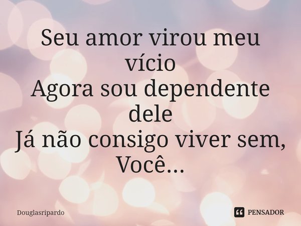 Seu amor virou meu vício Agora sou dependente dele Já não consigo viver sem, Você...... Frase de Douglasripardo.