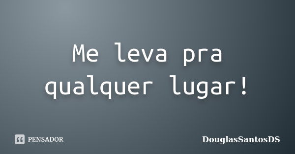 Me leva pra qualquer lugar!... Frase de DouglasSantosDS.