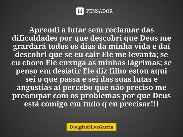 ⁠Aprendi a lutar sem reclamar das dificuldades por que descobri que Deus me grardará todos os dias da minha vida e daí descobri que se eu cair Ele me levanta; s... Frase de DouglasSilvaGarcia.