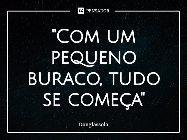 "Com um pequeno buraco, ⁠tudo se começa"... Frase de Douglassola.
