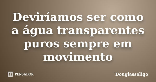 Deviríamos ser como a água transparentes puros sempre em movimento... Frase de Douglassoligo.