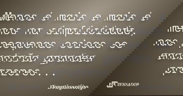 Menos é mais e mais é menos na simplicidade, nas pequenas coisas se encontrão grandes prazeres...... Frase de Douglassoligo.