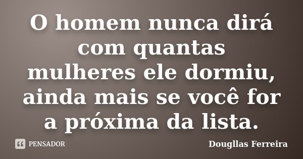 O homem nunca dirá com quantas mulheres ele dormiu, ainda mais se você for a próxima da lista.... Frase de Dougllas Ferreira.