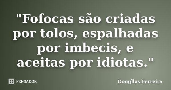 "Fofocas são criadas por tolos, espalhadas por imbecis, e aceitas por idiotas."... Frase de Dougllas Ferreira.