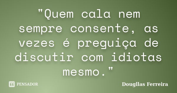 "Quem cala nem sempre consente, as vezes é preguiça de discutir com idiotas mesmo."... Frase de Dougllas Ferreira.