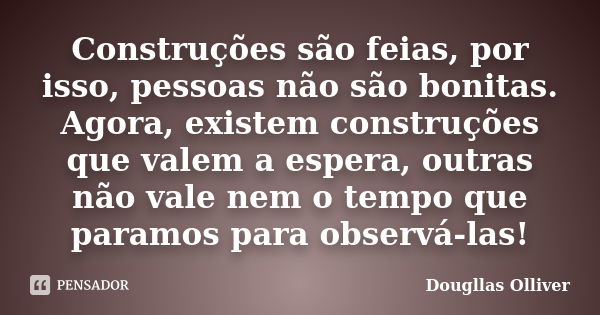 Construções são feias, por isso, pessoas não são bonitas. Agora, existem construções que valem a espera, outras não vale nem o tempo que paramos para observá-la... Frase de Dougllas Olliver.