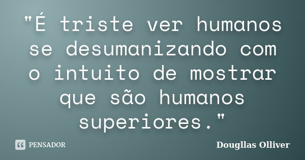 "É triste ver humanos se desumanizando com o intuito de mostrar que são humanos superiores."... Frase de Dougllas Olliver.