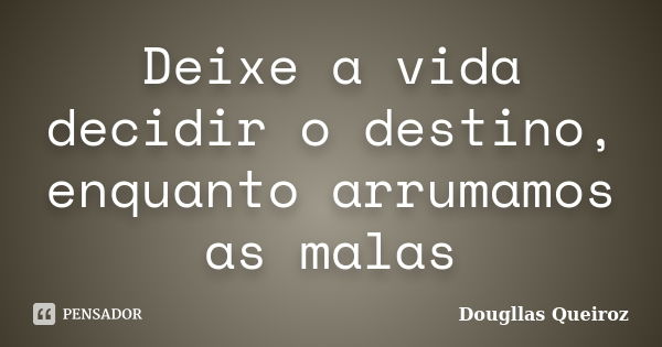 Deixe a vida decidir o destino, enquanto arrumamos as malas... Frase de Dougllas Queiroz.